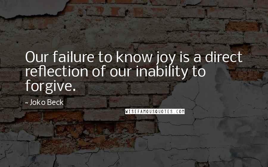 Joko Beck Quotes: Our failure to know joy is a direct reflection of our inability to forgive.