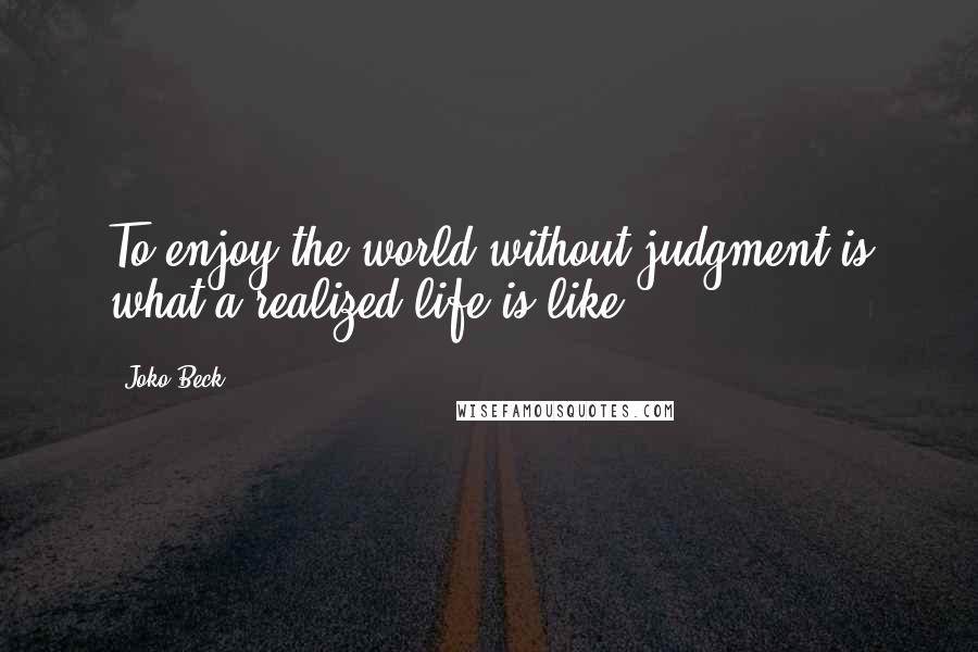 Joko Beck Quotes: To enjoy the world without judgment is what a realized life is like.