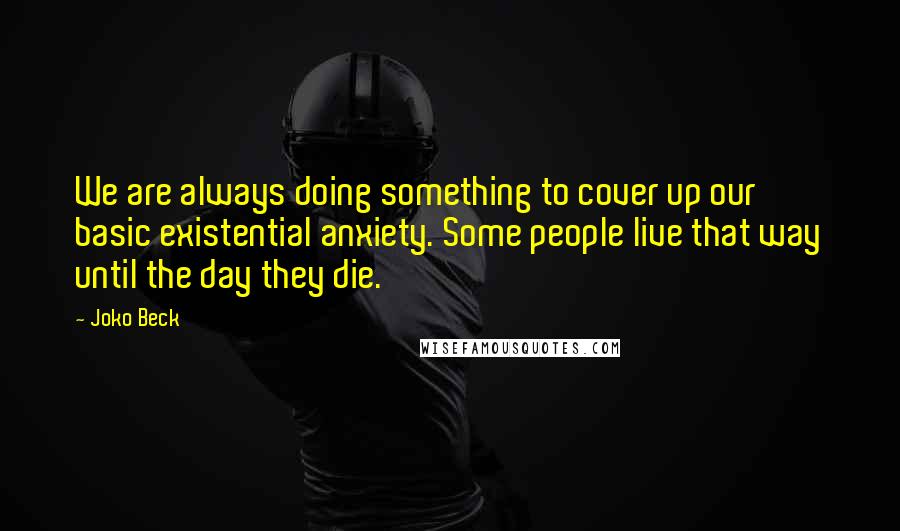 Joko Beck Quotes: We are always doing something to cover up our basic existential anxiety. Some people live that way until the day they die.