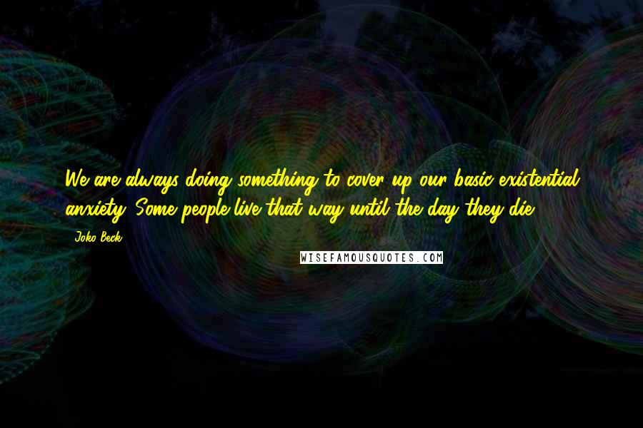 Joko Beck Quotes: We are always doing something to cover up our basic existential anxiety. Some people live that way until the day they die.
