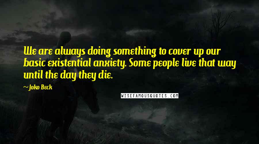 Joko Beck Quotes: We are always doing something to cover up our basic existential anxiety. Some people live that way until the day they die.