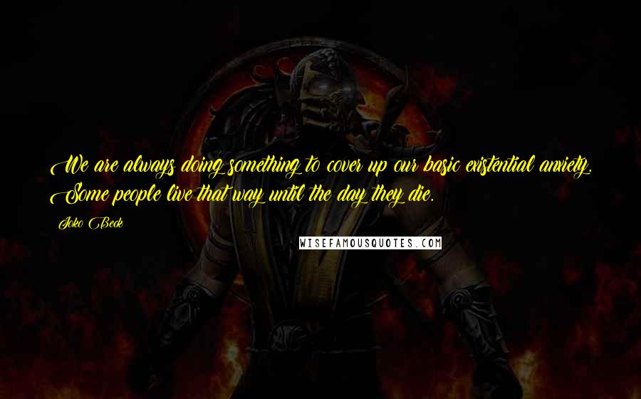 Joko Beck Quotes: We are always doing something to cover up our basic existential anxiety. Some people live that way until the day they die.