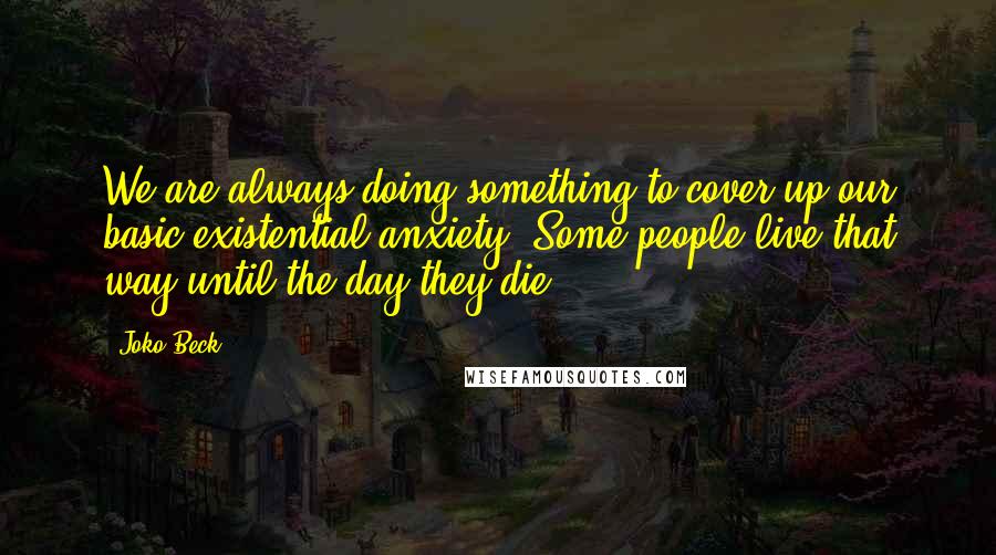 Joko Beck Quotes: We are always doing something to cover up our basic existential anxiety. Some people live that way until the day they die.