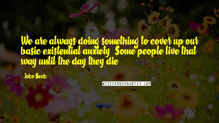 Joko Beck Quotes: We are always doing something to cover up our basic existential anxiety. Some people live that way until the day they die.
