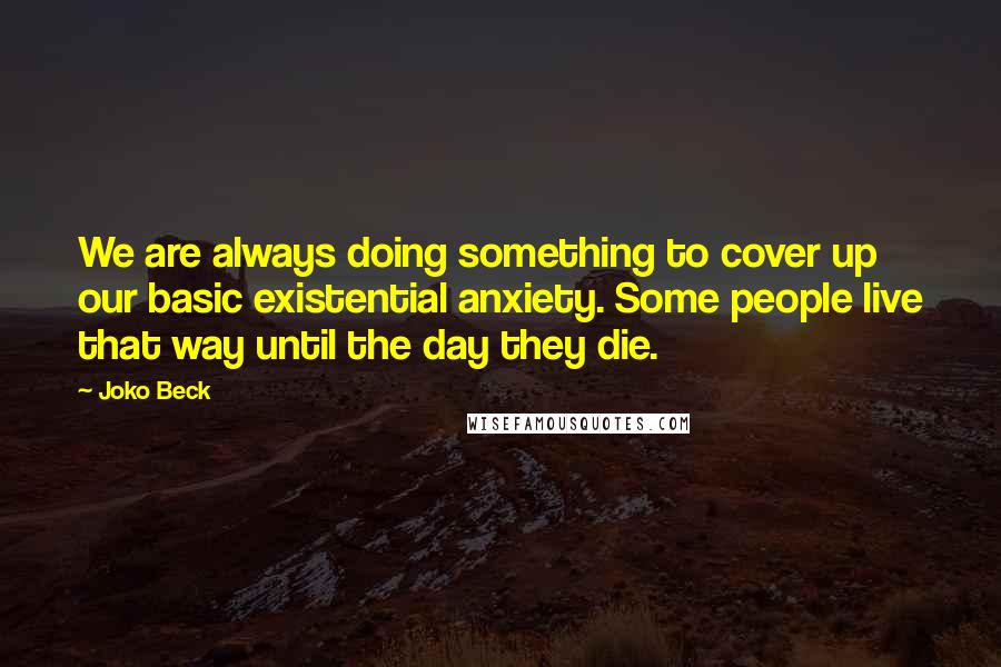 Joko Beck Quotes: We are always doing something to cover up our basic existential anxiety. Some people live that way until the day they die.