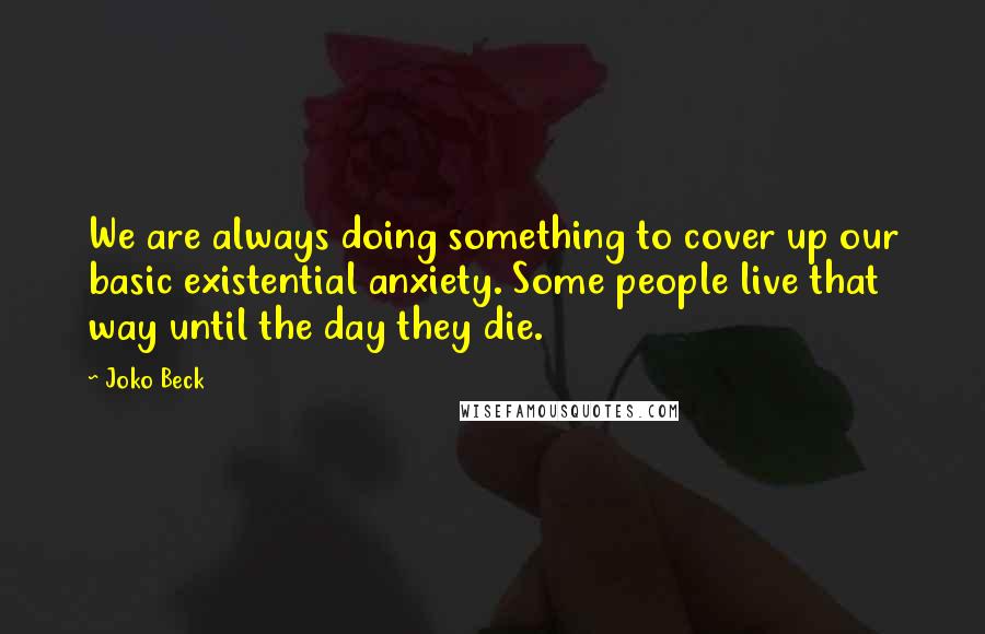 Joko Beck Quotes: We are always doing something to cover up our basic existential anxiety. Some people live that way until the day they die.