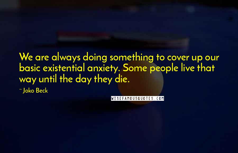 Joko Beck Quotes: We are always doing something to cover up our basic existential anxiety. Some people live that way until the day they die.