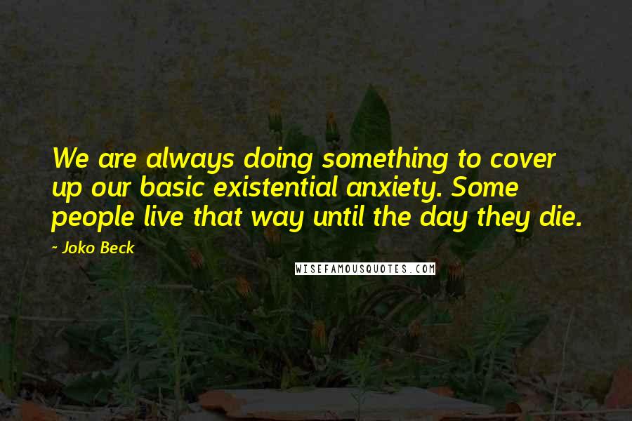Joko Beck Quotes: We are always doing something to cover up our basic existential anxiety. Some people live that way until the day they die.