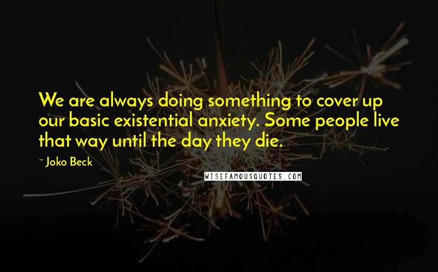Joko Beck Quotes: We are always doing something to cover up our basic existential anxiety. Some people live that way until the day they die.