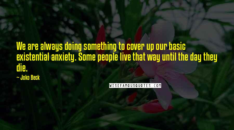Joko Beck Quotes: We are always doing something to cover up our basic existential anxiety. Some people live that way until the day they die.
