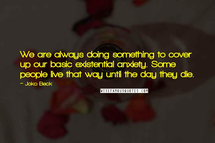 Joko Beck Quotes: We are always doing something to cover up our basic existential anxiety. Some people live that way until the day they die.