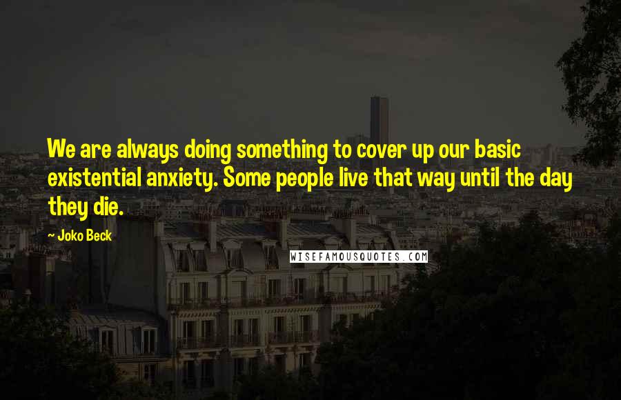 Joko Beck Quotes: We are always doing something to cover up our basic existential anxiety. Some people live that way until the day they die.