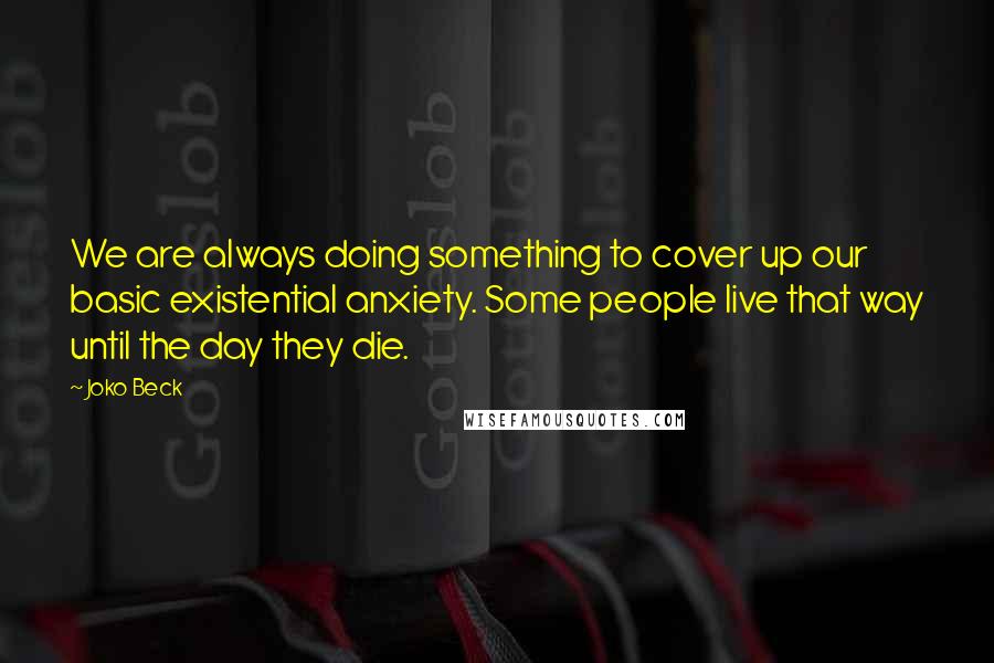 Joko Beck Quotes: We are always doing something to cover up our basic existential anxiety. Some people live that way until the day they die.