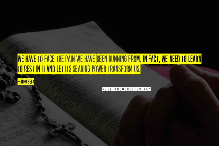 Joko Beck Quotes: We have to face the pain we have been running from. In fact, we need to learn to rest in it and let its searing power transform us.