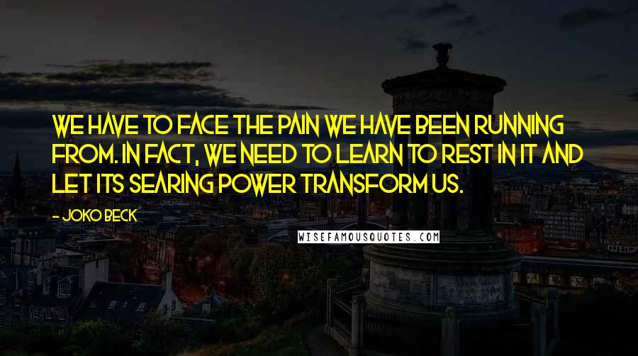 Joko Beck Quotes: We have to face the pain we have been running from. In fact, we need to learn to rest in it and let its searing power transform us.