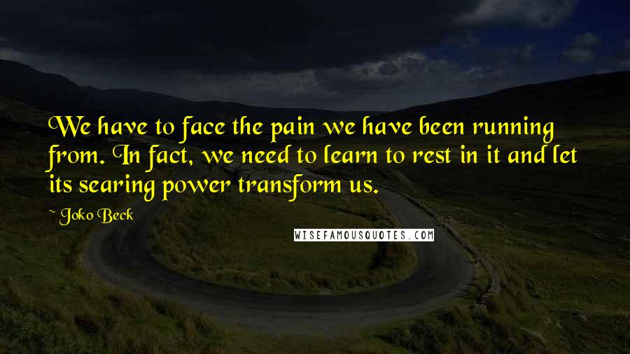 Joko Beck Quotes: We have to face the pain we have been running from. In fact, we need to learn to rest in it and let its searing power transform us.