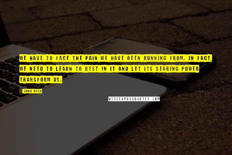 Joko Beck Quotes: We have to face the pain we have been running from. In fact, we need to learn to rest in it and let its searing power transform us.