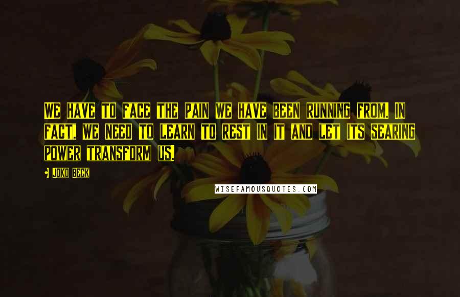 Joko Beck Quotes: We have to face the pain we have been running from. In fact, we need to learn to rest in it and let its searing power transform us.