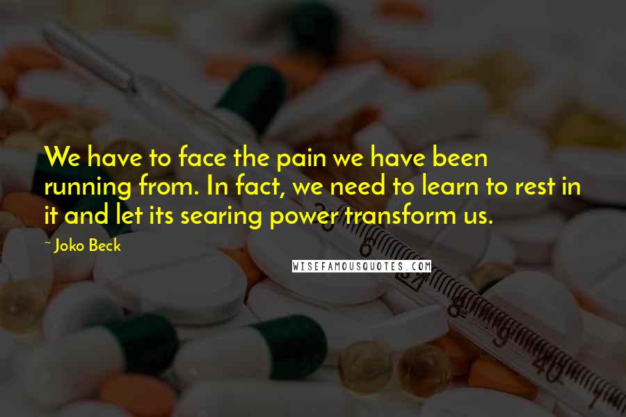 Joko Beck Quotes: We have to face the pain we have been running from. In fact, we need to learn to rest in it and let its searing power transform us.