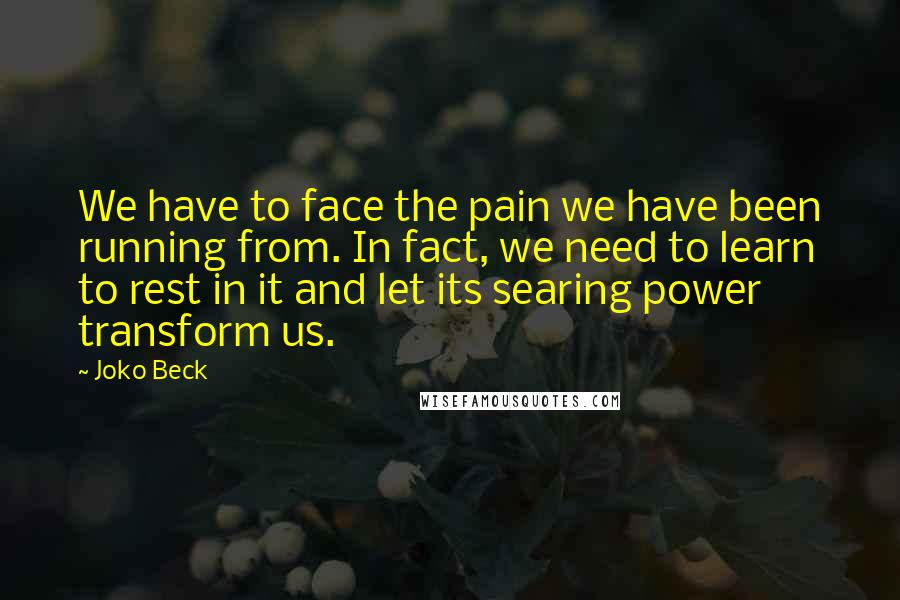 Joko Beck Quotes: We have to face the pain we have been running from. In fact, we need to learn to rest in it and let its searing power transform us.