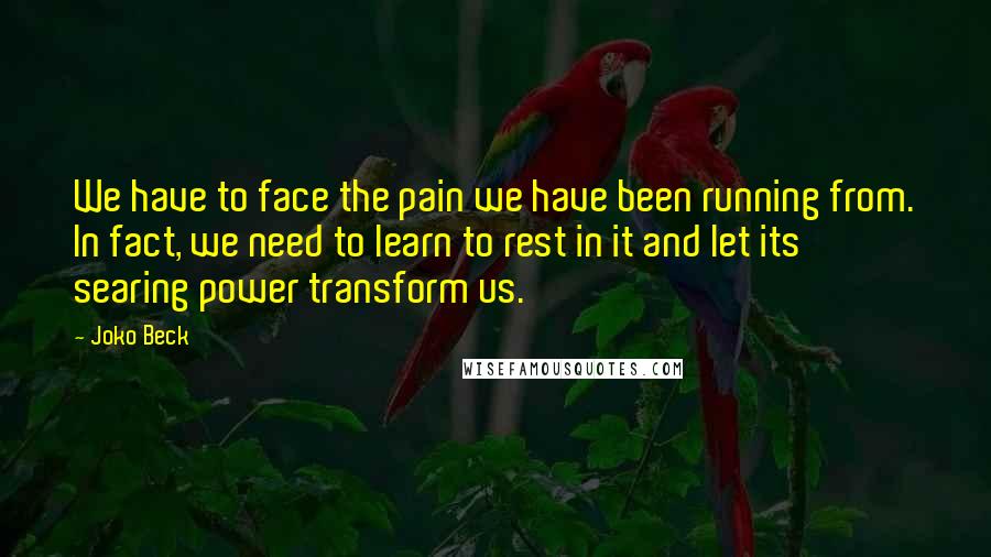 Joko Beck Quotes: We have to face the pain we have been running from. In fact, we need to learn to rest in it and let its searing power transform us.