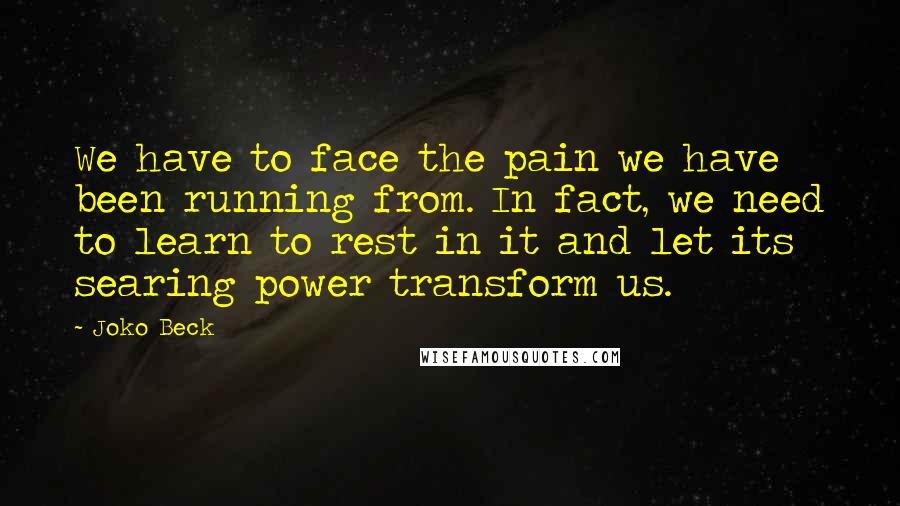 Joko Beck Quotes: We have to face the pain we have been running from. In fact, we need to learn to rest in it and let its searing power transform us.