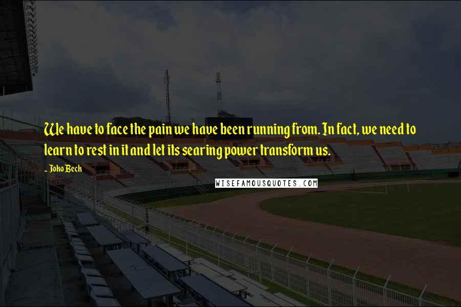 Joko Beck Quotes: We have to face the pain we have been running from. In fact, we need to learn to rest in it and let its searing power transform us.