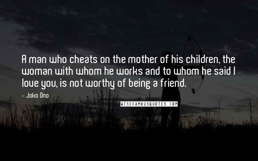Joko Ono Quotes: A man who cheats on the mother of his children, the woman with whom he works and to whom he said I love you, is not worthy of being a friend.
