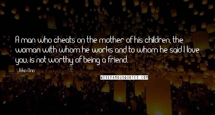 Joko Ono Quotes: A man who cheats on the mother of his children, the woman with whom he works and to whom he said I love you, is not worthy of being a friend.