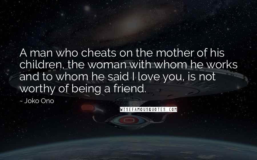 Joko Ono Quotes: A man who cheats on the mother of his children, the woman with whom he works and to whom he said I love you, is not worthy of being a friend.