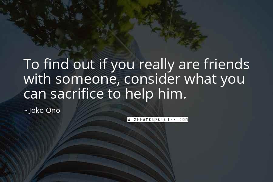 Joko Ono Quotes: To find out if you really are friends with someone, consider what you can sacrifice to help him.