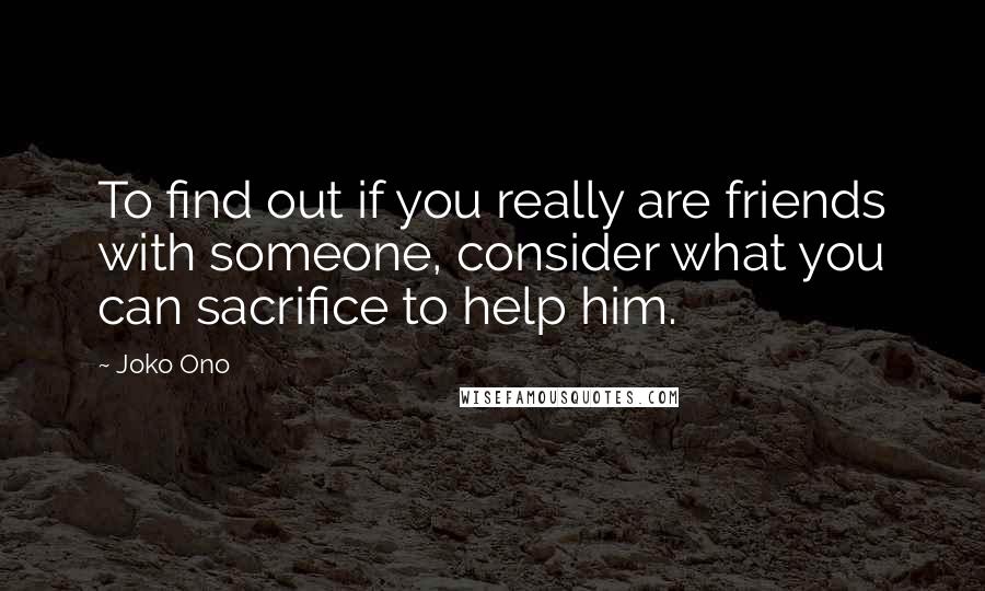 Joko Ono Quotes: To find out if you really are friends with someone, consider what you can sacrifice to help him.