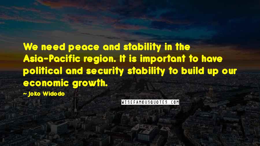 Joko Widodo Quotes: We need peace and stability in the Asia-Pacific region. It is important to have political and security stability to build up our economic growth.