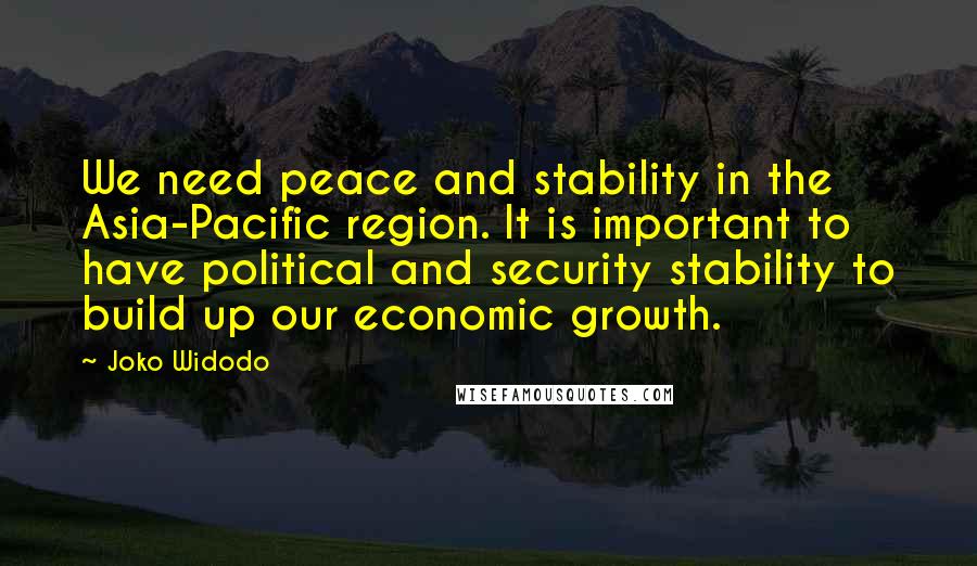 Joko Widodo Quotes: We need peace and stability in the Asia-Pacific region. It is important to have political and security stability to build up our economic growth.