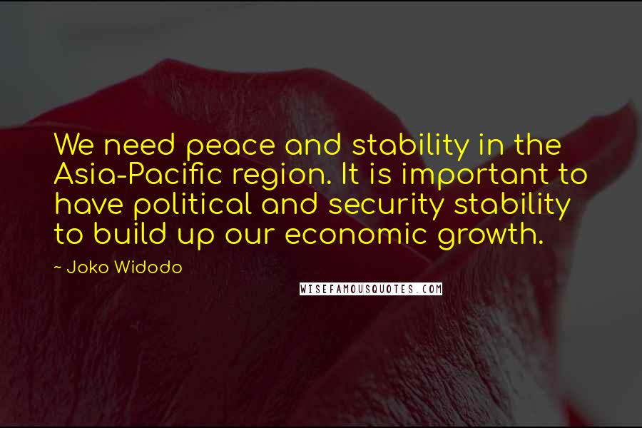 Joko Widodo Quotes: We need peace and stability in the Asia-Pacific region. It is important to have political and security stability to build up our economic growth.