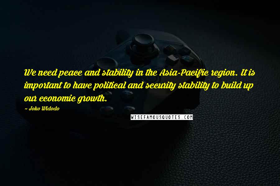 Joko Widodo Quotes: We need peace and stability in the Asia-Pacific region. It is important to have political and security stability to build up our economic growth.