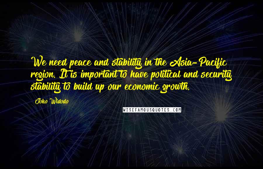 Joko Widodo Quotes: We need peace and stability in the Asia-Pacific region. It is important to have political and security stability to build up our economic growth.