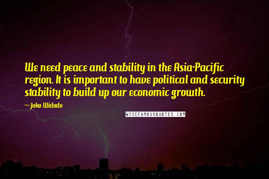 Joko Widodo Quotes: We need peace and stability in the Asia-Pacific region. It is important to have political and security stability to build up our economic growth.