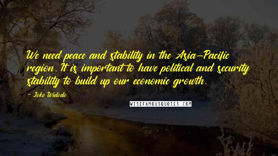 Joko Widodo Quotes: We need peace and stability in the Asia-Pacific region. It is important to have political and security stability to build up our economic growth.