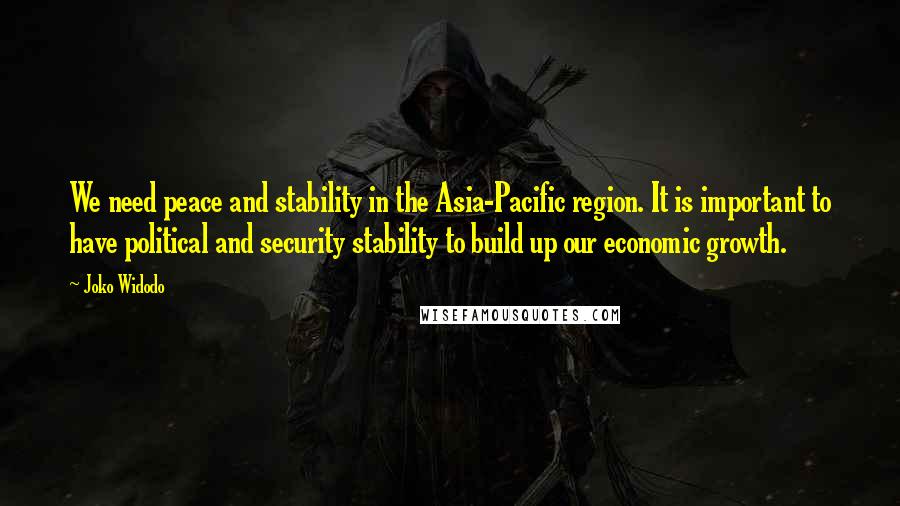 Joko Widodo Quotes: We need peace and stability in the Asia-Pacific region. It is important to have political and security stability to build up our economic growth.