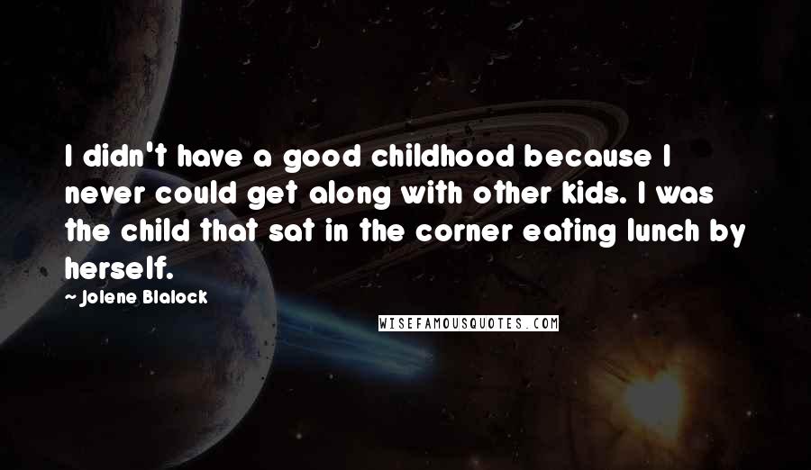 Jolene Blalock Quotes: I didn't have a good childhood because I never could get along with other kids. I was the child that sat in the corner eating lunch by herself.