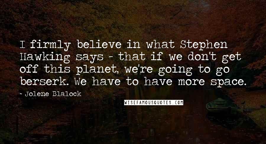 Jolene Blalock Quotes: I firmly believe in what Stephen Hawking says - that if we don't get off this planet, we're going to go berserk. We have to have more space.