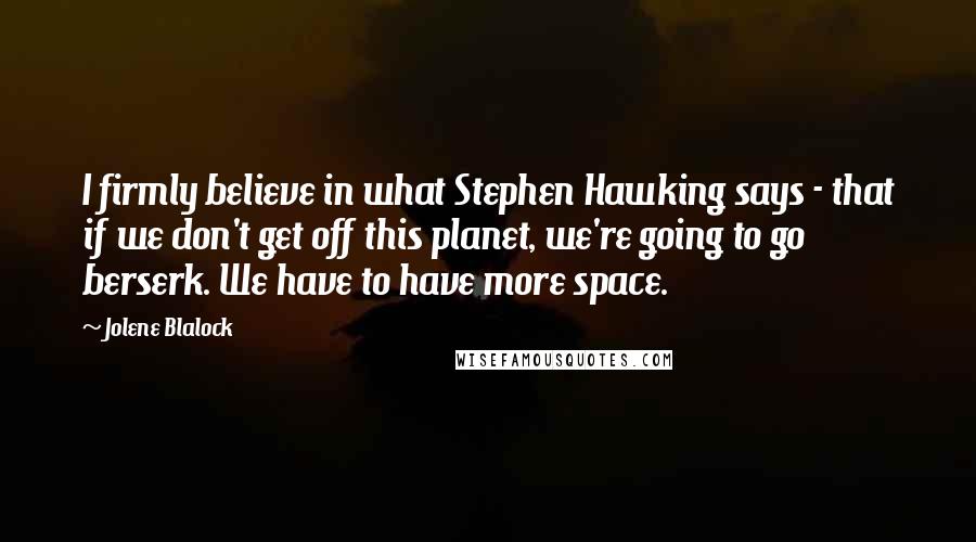 Jolene Blalock Quotes: I firmly believe in what Stephen Hawking says - that if we don't get off this planet, we're going to go berserk. We have to have more space.