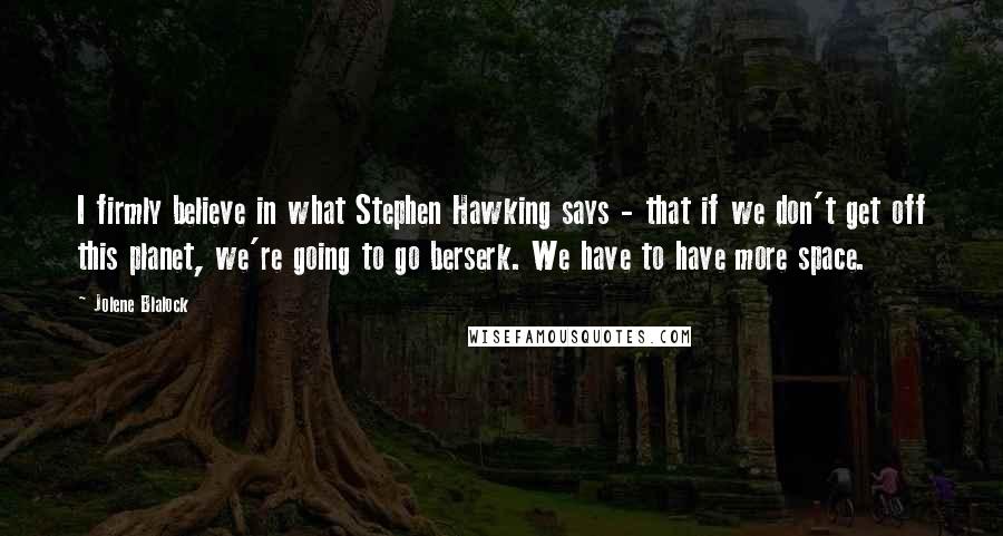 Jolene Blalock Quotes: I firmly believe in what Stephen Hawking says - that if we don't get off this planet, we're going to go berserk. We have to have more space.