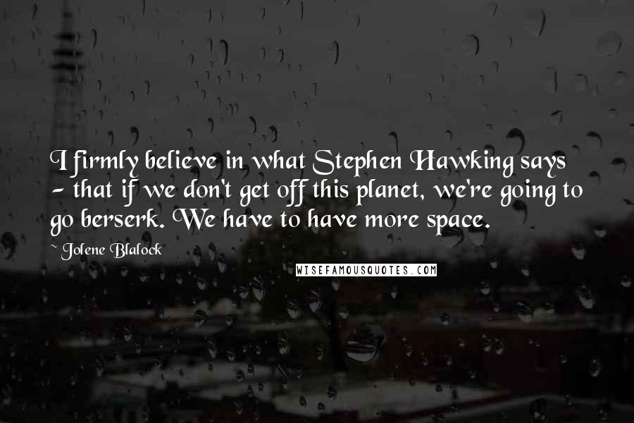 Jolene Blalock Quotes: I firmly believe in what Stephen Hawking says - that if we don't get off this planet, we're going to go berserk. We have to have more space.