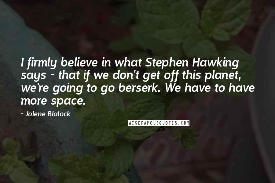 Jolene Blalock Quotes: I firmly believe in what Stephen Hawking says - that if we don't get off this planet, we're going to go berserk. We have to have more space.