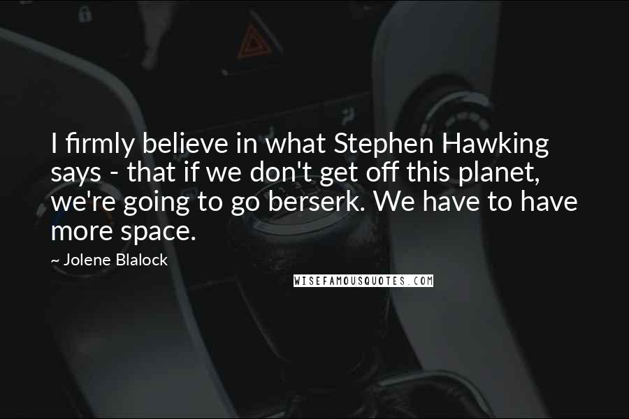 Jolene Blalock Quotes: I firmly believe in what Stephen Hawking says - that if we don't get off this planet, we're going to go berserk. We have to have more space.