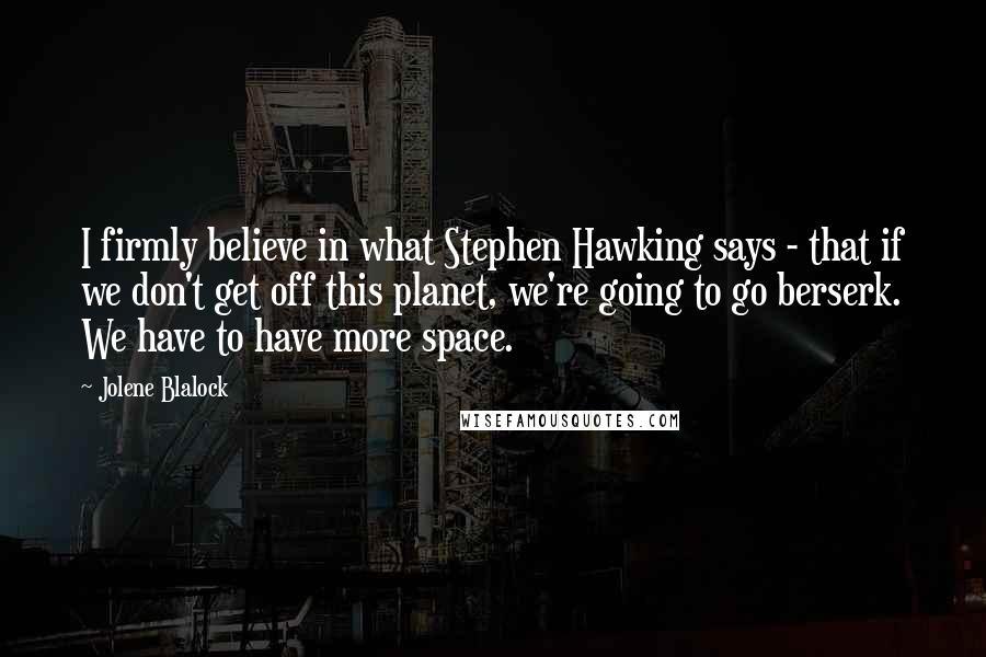 Jolene Blalock Quotes: I firmly believe in what Stephen Hawking says - that if we don't get off this planet, we're going to go berserk. We have to have more space.