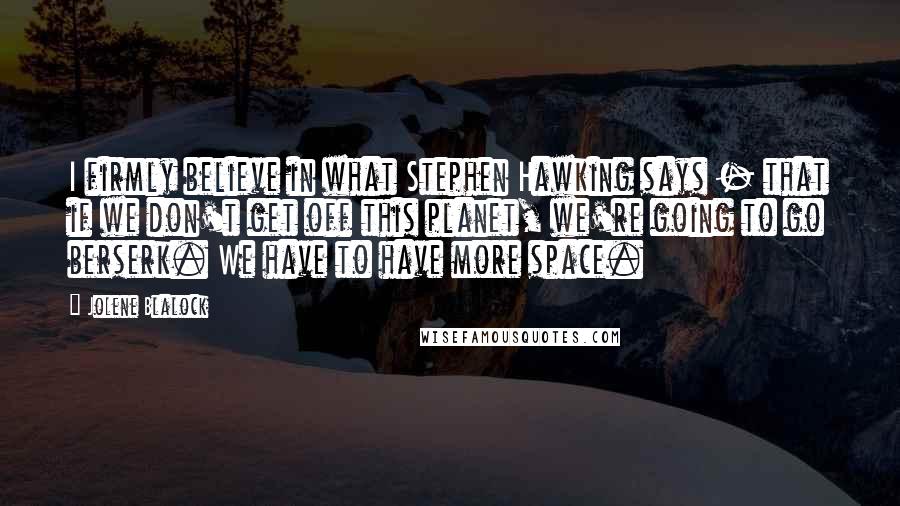 Jolene Blalock Quotes: I firmly believe in what Stephen Hawking says - that if we don't get off this planet, we're going to go berserk. We have to have more space.