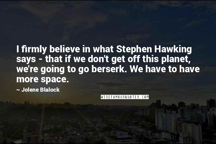 Jolene Blalock Quotes: I firmly believe in what Stephen Hawking says - that if we don't get off this planet, we're going to go berserk. We have to have more space.